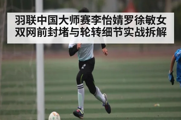 羽联中国大师赛李怡婧罗徐敏女双网前封堵与轮转细节实战拆解