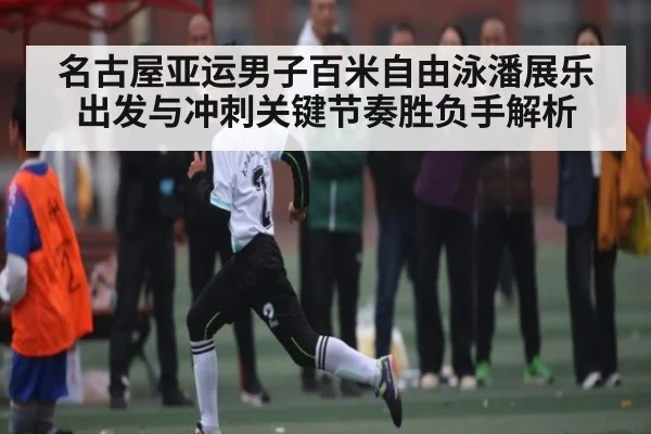 名古屋亚运男子百米自由泳潘展乐出发与冲刺关键节奏胜负手解析