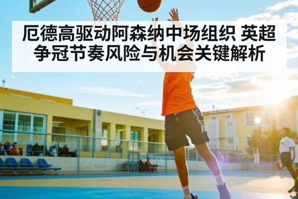 厄德高驱动阿森纳中场组织 英超争冠节奏风险与机会关键解析
