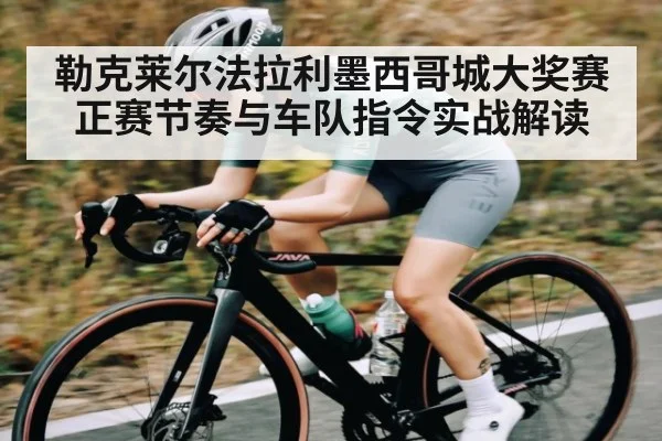 勒克莱尔法拉利墨西哥城大奖赛正赛节奏与车队指令实战解读