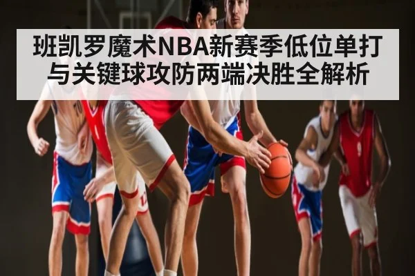 班凯罗魔术NBA新赛季低位单打与关键球攻防两端决胜全解析