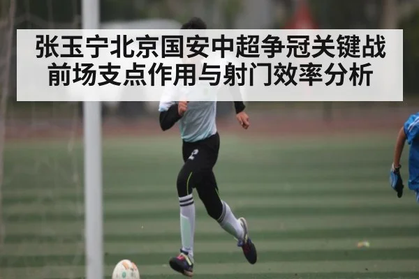 张玉宁北京国安中超争冠关键战前场支点作用与射门效率分析