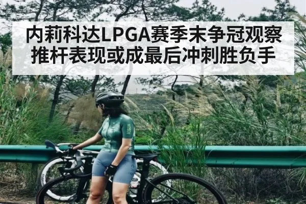 内莉科达LPGA赛季末争冠观察 推杆表现或成最后冲刺胜负手