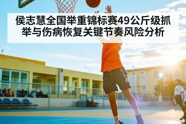 侯志慧全国举重锦标赛49公斤级抓举与伤病恢复关键节奏风险分析