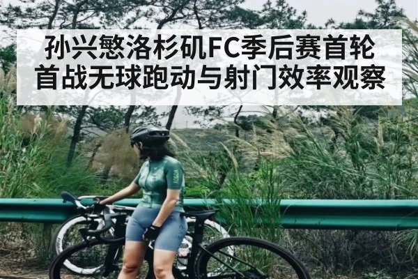 孙兴慜洛杉矶FC季后赛首轮首战无球跑动与射门效率观察