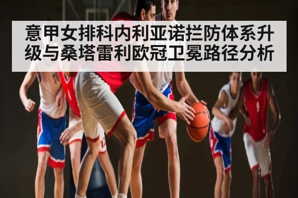 意甲女排科内利亚诺拦防体系升级与桑塔雷利欧冠卫冕路径分析